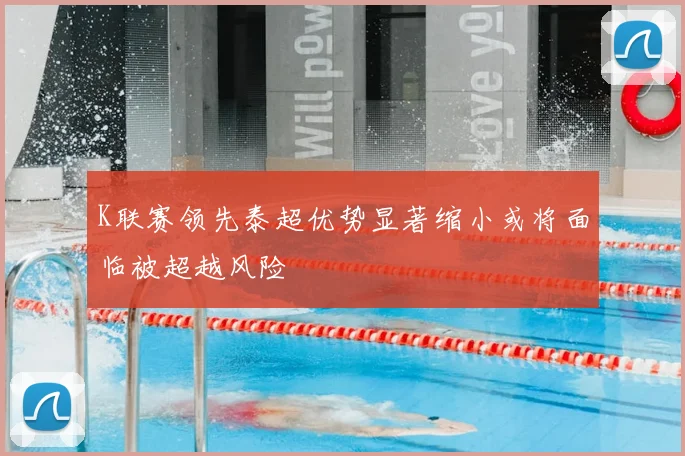 K联赛领先泰超优势显著缩小或将面临被超越风险