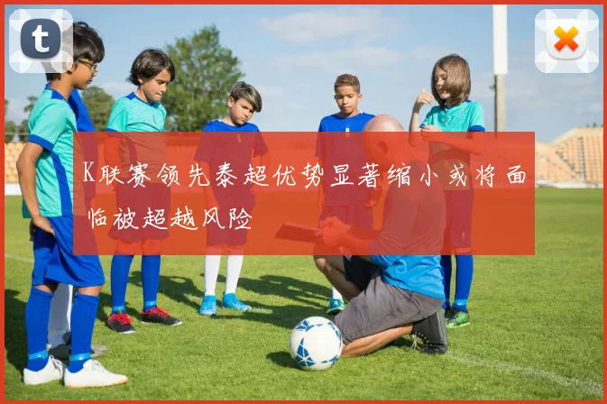 K联赛领先泰超优势显著缩小或将面临被超越风险