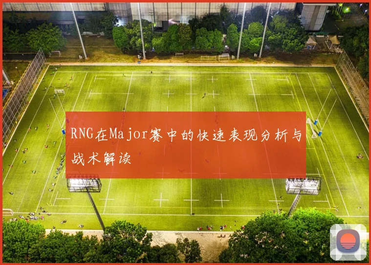 RNG在Major赛中的快速表现分析与战术解读