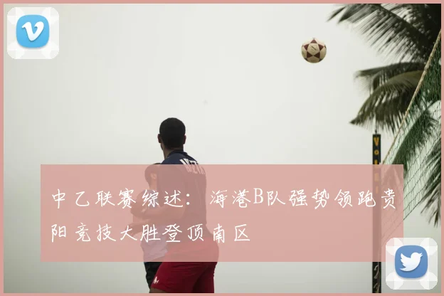 中乙联赛综述：海港B队强势领跑贵阳竞技大胜登顶南区