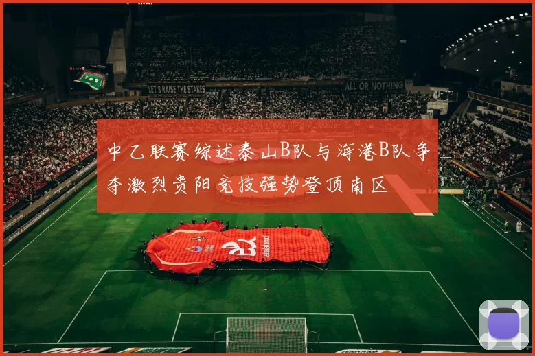 中乙联赛综述泰山B队与海港B队争夺激烈贵阳竞技强势登顶南区