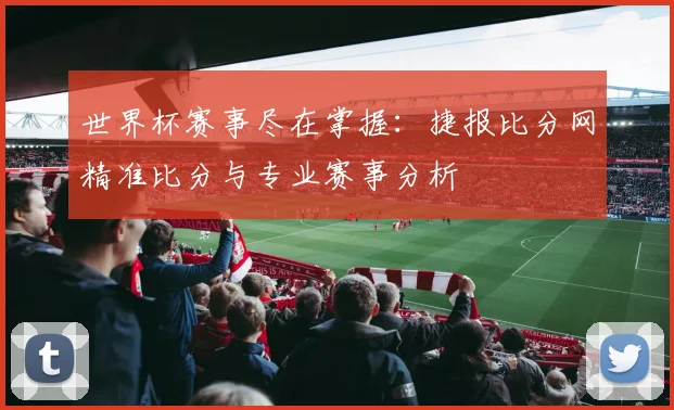 世界杯赛事尽在掌握:捷报比分网精准比分与专业赛事分析