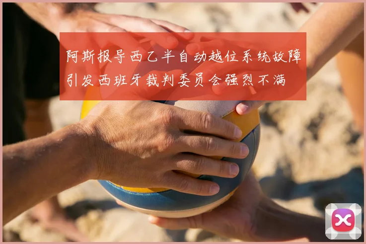 阿斯报导西乙半自动越位系统故障引发西班牙裁判委员会强烈不满