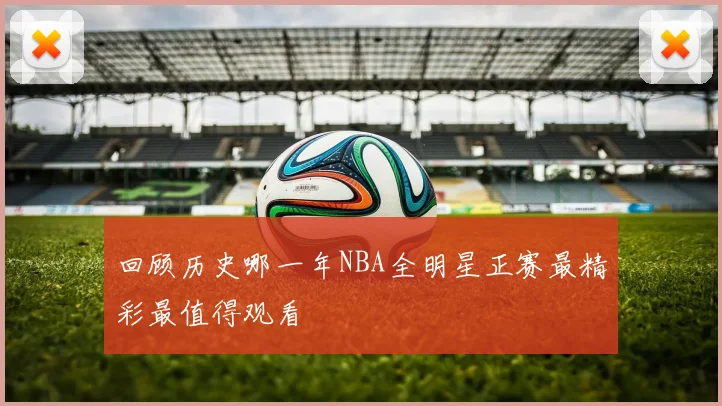 回顾历史哪一年NBA全明星正赛最精彩最值得观看