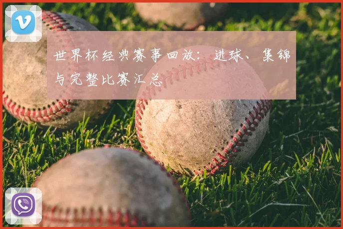 世界杯经典赛事回放：进球、集锦与完整比赛汇总