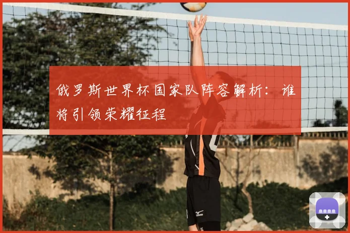俄罗斯世界杯国家队阵容解析：谁将引领荣耀征程