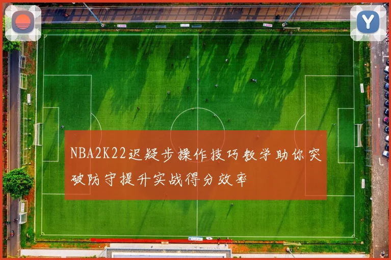 NBA2K22迟疑步操作技巧教学助你突破防守提升实战得分效率